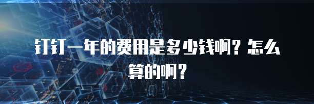 钉钉一年的费用是多少钱啊?怎么算的啊?
