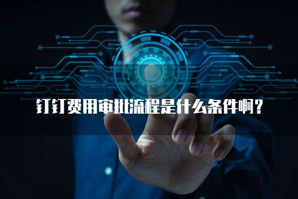 钉钉费用审批流程是什么条件啊?