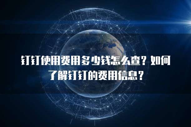钉钉使用费用多少钱怎么查?如何了解钉钉的费用信息?