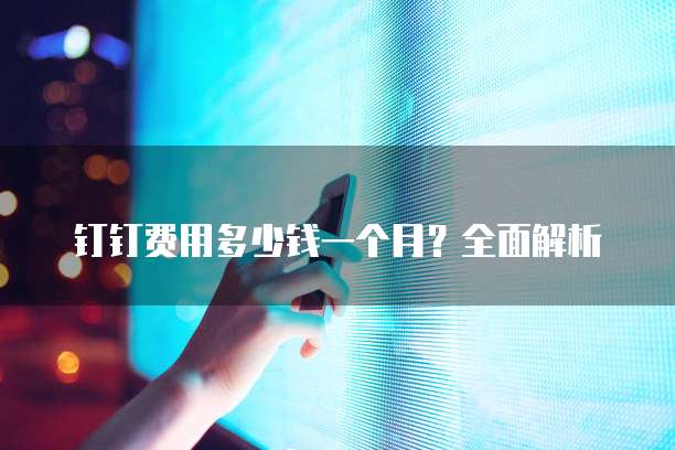 钉钉费用多少钱一个月?全面解析