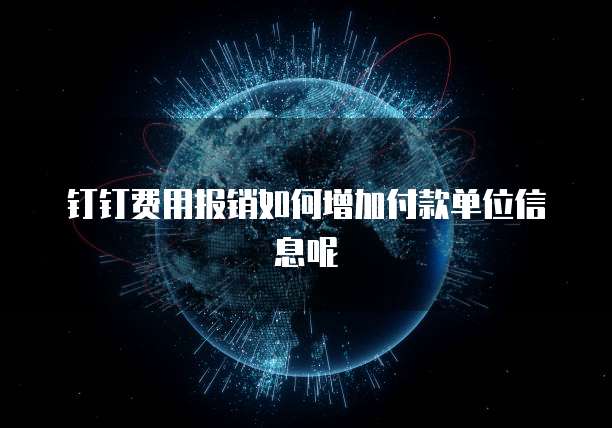 钉钉费用报销如何增加付款单位信息呢