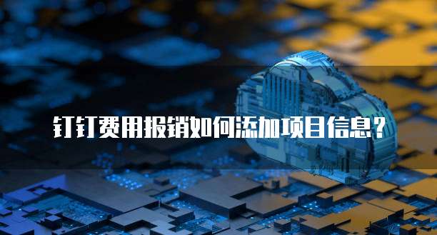 钉钉费用报销如何添加项目信息？