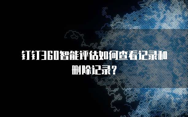 钉钉360智能评估如何查看记录和删除记录?