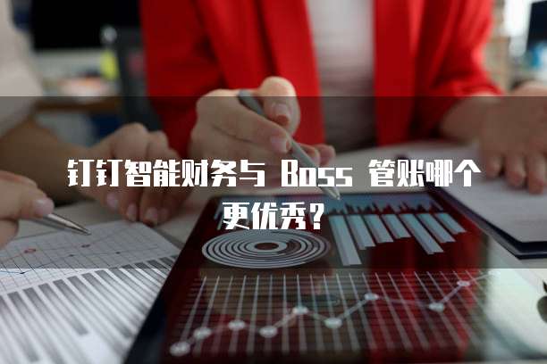钉钉智能财务与 Boss 管账哪个更优秀?