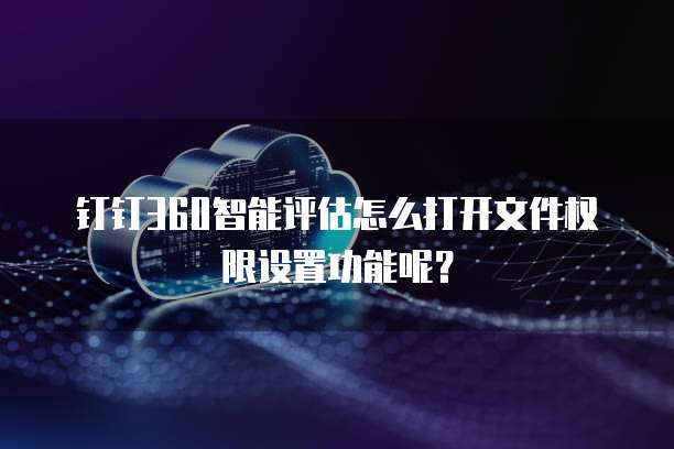 钉钉360智能评估怎么打开文件权限设置功能呢?