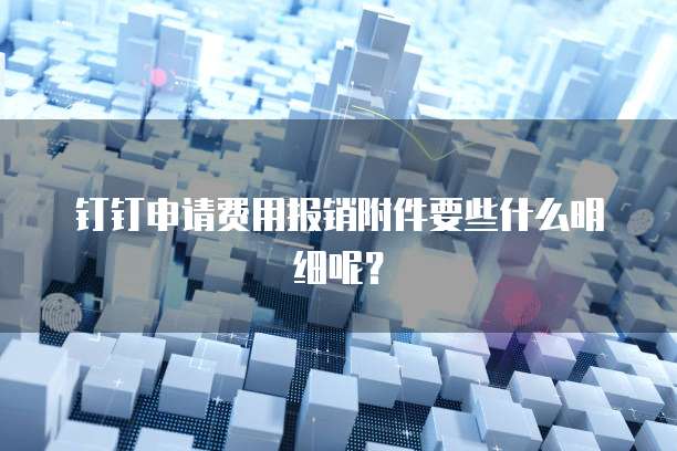 钉钉申请费用报销附件要些什么明细呢?