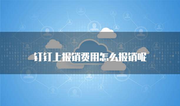 钉钉上报销费用怎么报销呢