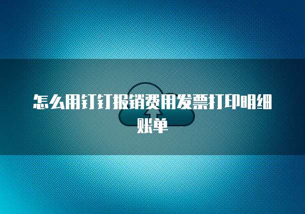怎么用钉钉报销费用发票打印明细账单
