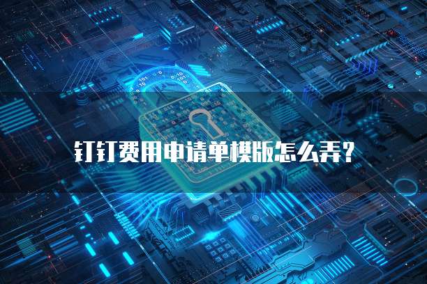 钉钉费用申请单模版怎么弄?