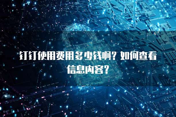 钉钉使用费用多少钱啊?如何查看信息内容?