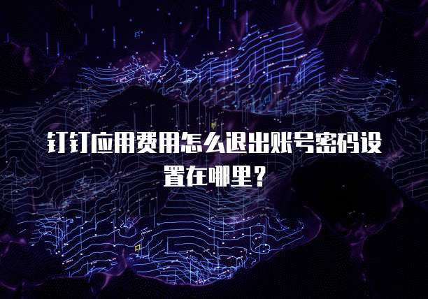 钉钉应用费用怎么退出账号密码设置在哪里?