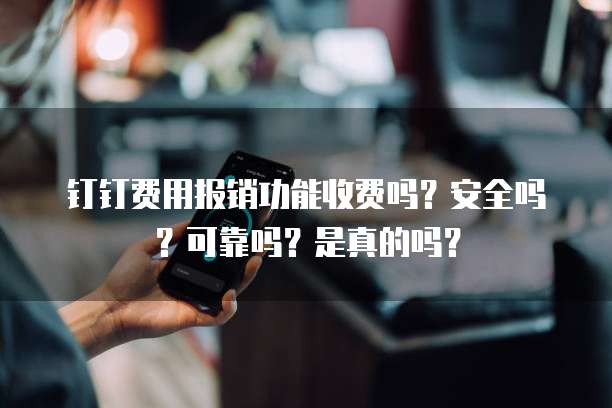 钉钉费用报销功能收费吗?安全吗?可靠吗?是真的吗?