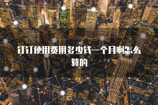 钉钉使用费用多少钱一个月啊怎么算的