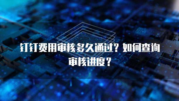 钉钉费用审核多久通过？如何查询审核进度？