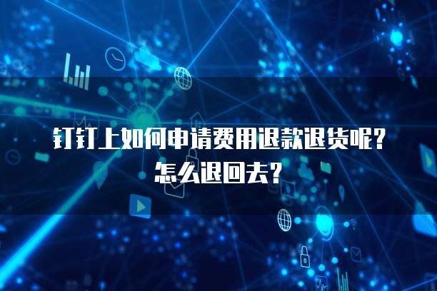 钉钉上如何申请费用退款退货呢?怎么退回去?