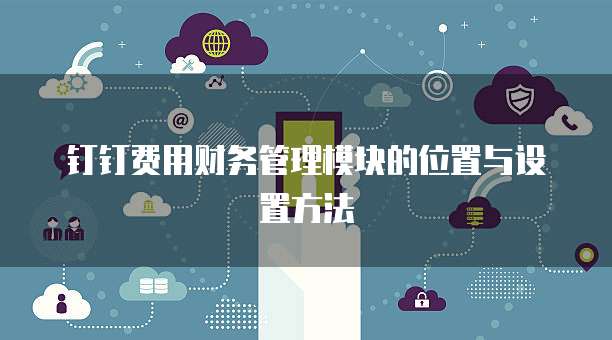 钉钉费用财务管理模块的位置与设置方法