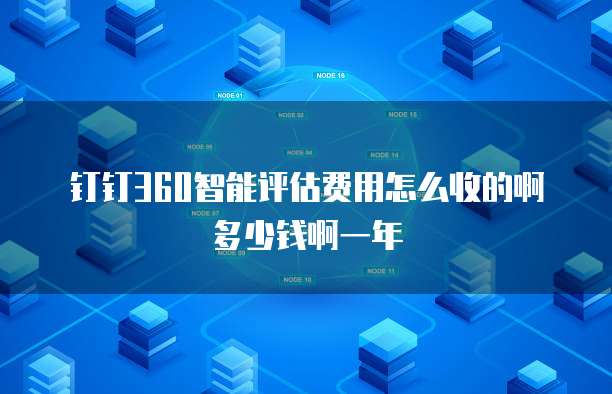 钉钉360智能评估费用怎么收的啊多少钱啊一年