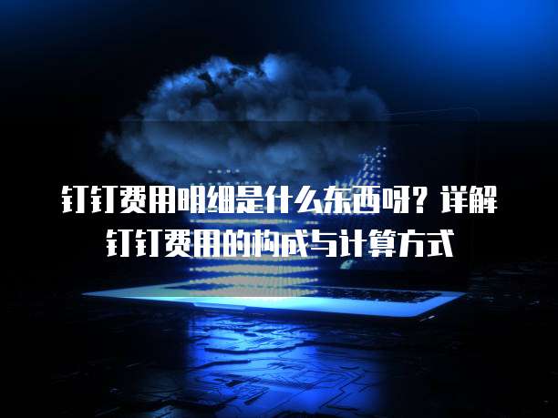 钉钉费用明细是什么东西呀?详解钉钉费用的构成与计算方式