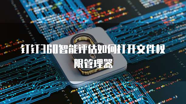 钉钉360智能评估如何打开文件权限管理器
