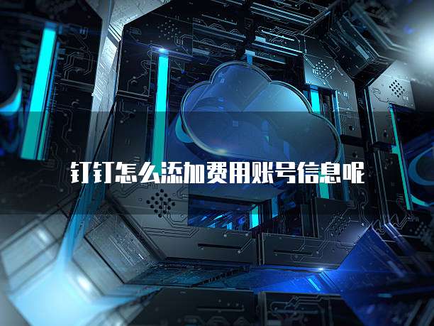 钉钉怎么添加费用账号信息呢