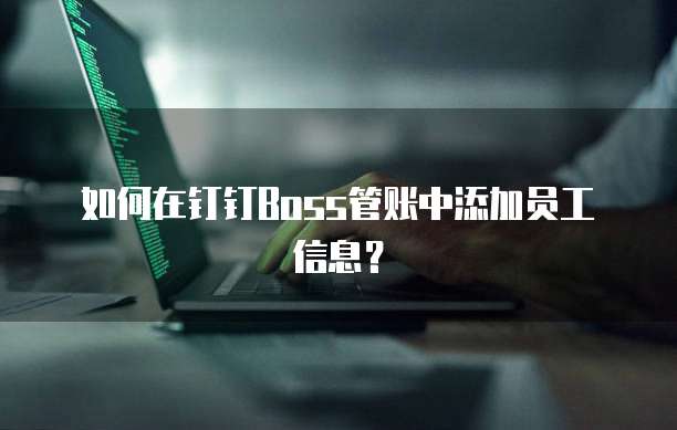 如何在钉钉Boss管账中添加员工信息？