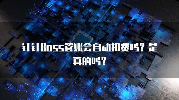 钉钉Boss管账会自动扣费吗？是真的吗？