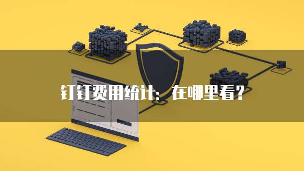 钉钉费用统计：在哪里看？