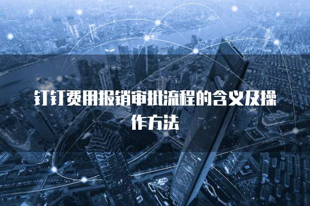 钉钉费用报销审批流程的含义及操作方法