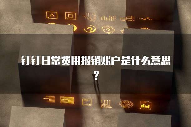 钉钉日常费用报销账户是什么意思?