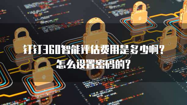 钉钉360智能评估费用是多少啊？怎么设置密码的？