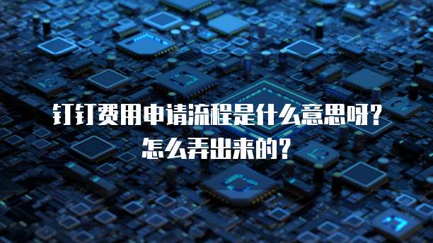 钉钉费用申请流程是什么意思呀?怎么弄出来的?