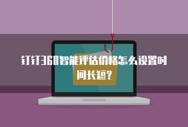 钉钉360智能评估价格怎么设置时间长短?