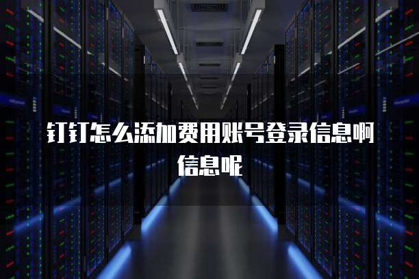 钉钉怎么添加费用账号登录信息啊信息呢