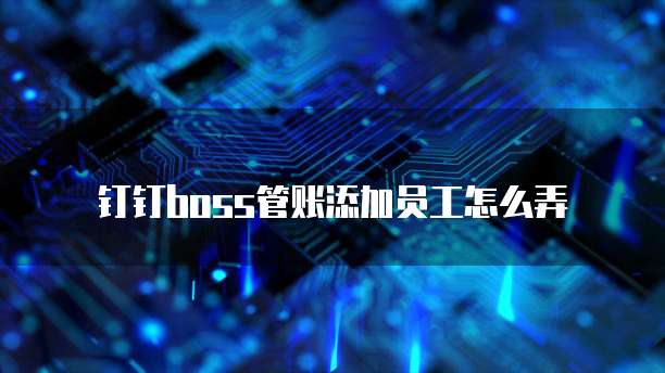 钉钉boss管账添加员工怎么弄