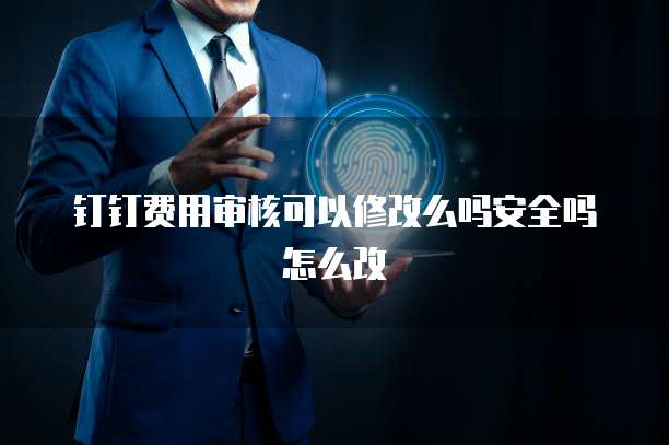 钉钉费用审核可以修改么吗安全吗怎么改