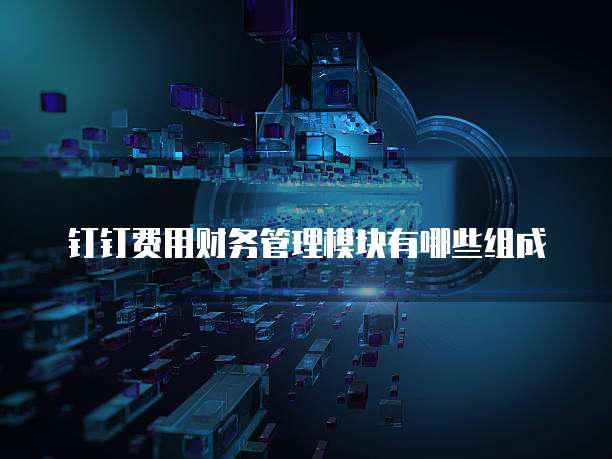 钉钉费用财务管理模块有哪些组成