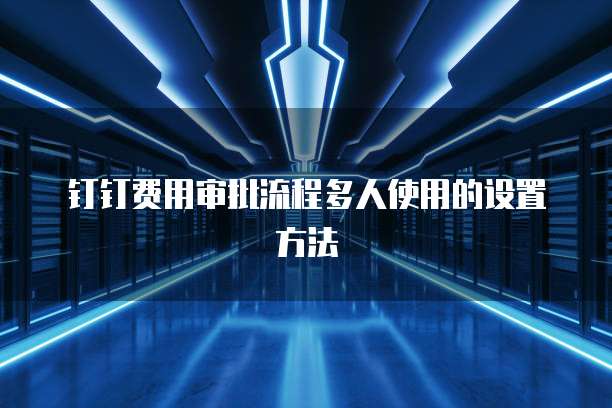 钉钉费用审批流程多人使用的设置方法