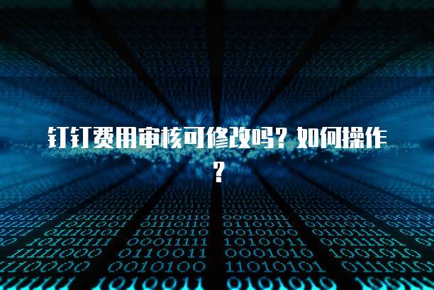钉钉费用审核可修改吗？如何操作？