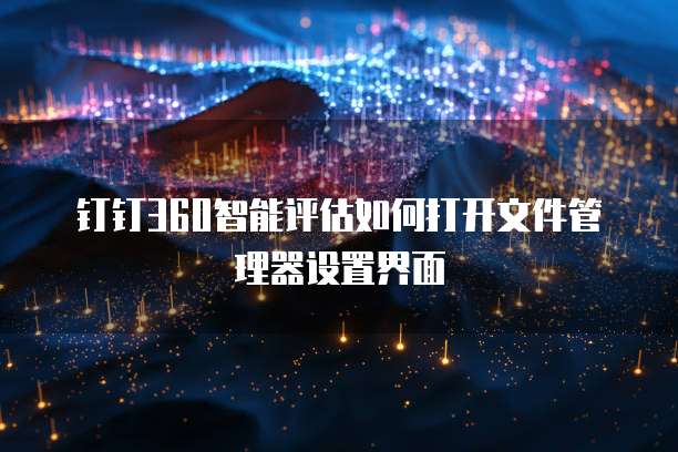 钉钉360智能评估如何打开文件管理器设置界面