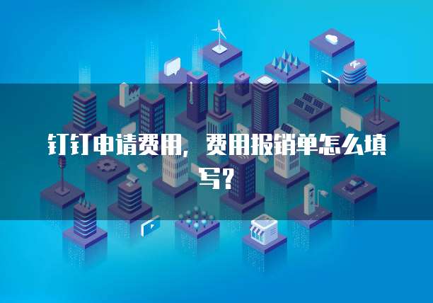 钉钉申请费用,费用报销单怎么填写?