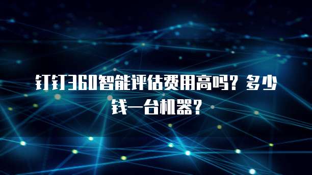 钉钉360智能评估费用高吗?多少钱一台机器?
