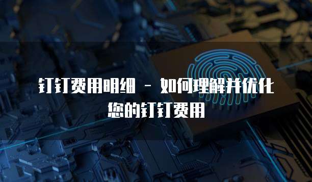 钉钉费用明细 - 如何理解并优化您的钉钉费用