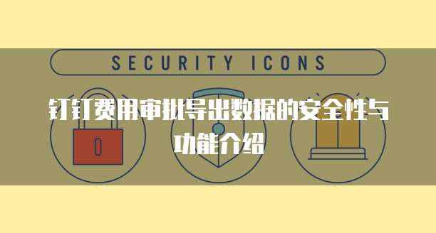 钉钉费用审批导出数据的安全性与功能介绍