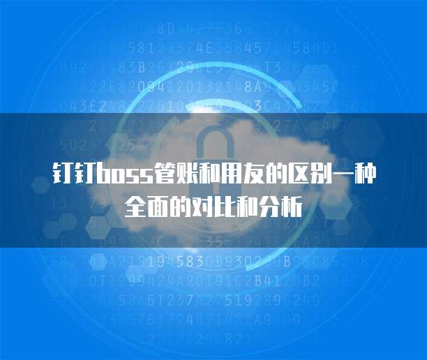 钉钉boss管账和用友的区别一种全面的对比和分析