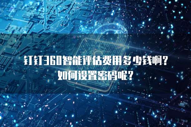 钉钉360智能评估费用多少钱啊?如何设置密码呢?