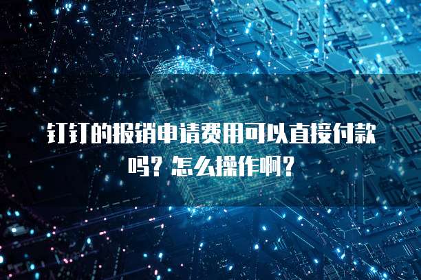 钉钉的报销申请费用可以直接付款吗？怎么操作啊？