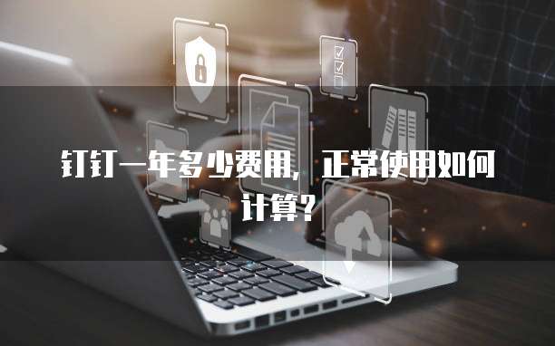 钉钉一年多少费用,正常使用如何计算?