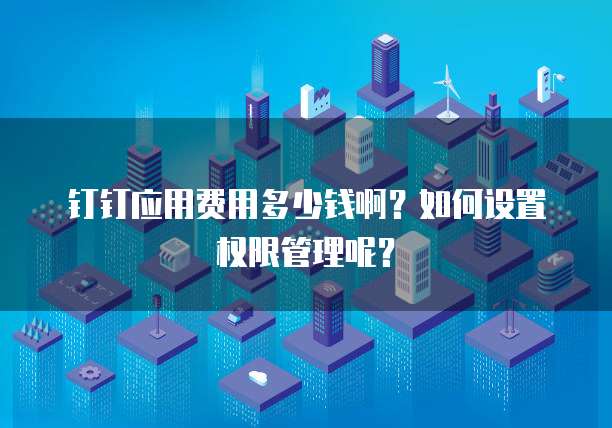 钉钉应用费用多少钱啊？如何设置权限管理呢？