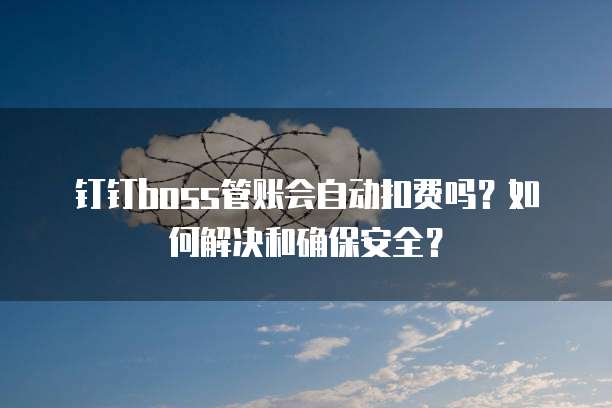 钉钉boss管账会自动扣费吗?如何解决和确保安全?
