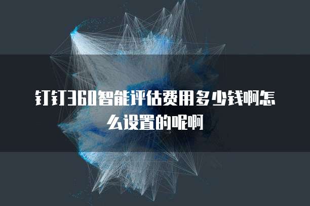 钉钉360智能评估费用多少钱啊怎么设置的呢啊